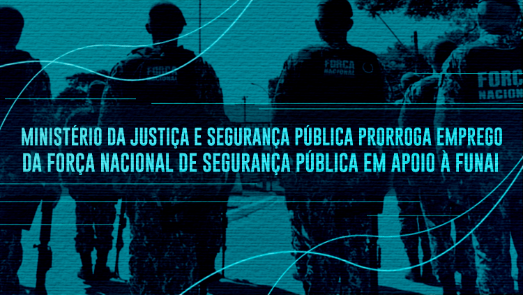MJSP: Ministério da Justiça e Segurança Pública prorroga emprego da Força Nacional de Segurança Pública em apoio à Funai