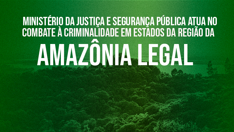 MJSP: Ministério da Justiça e Segurança Pública atua no combate à criminalidade em estados da região da Amazônia Legal