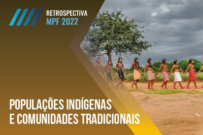 MPF: Retrospectiva 2022: garantia de direitos dos povos indígenas e comunidades tradicionais é destaque na atuação da 6CCR