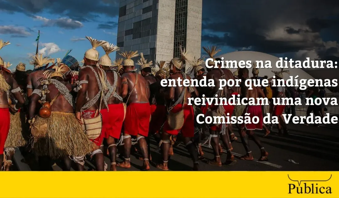 AGÊNCIA PÚBLICA: Crimes na ditadura: entenda por que indígenas reivindicam uma nova Comissão da Verdade