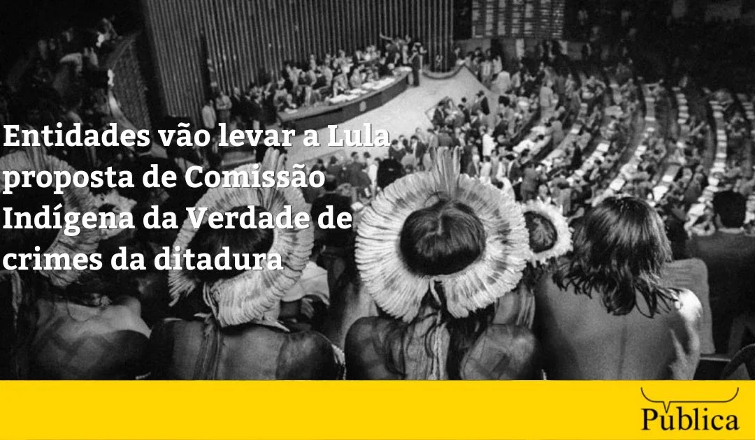 AGÊNCIA PÚBLICA: Entidades vão levar a Lula proposta de Comissão Indígena da Verdade de crimes da ditadura