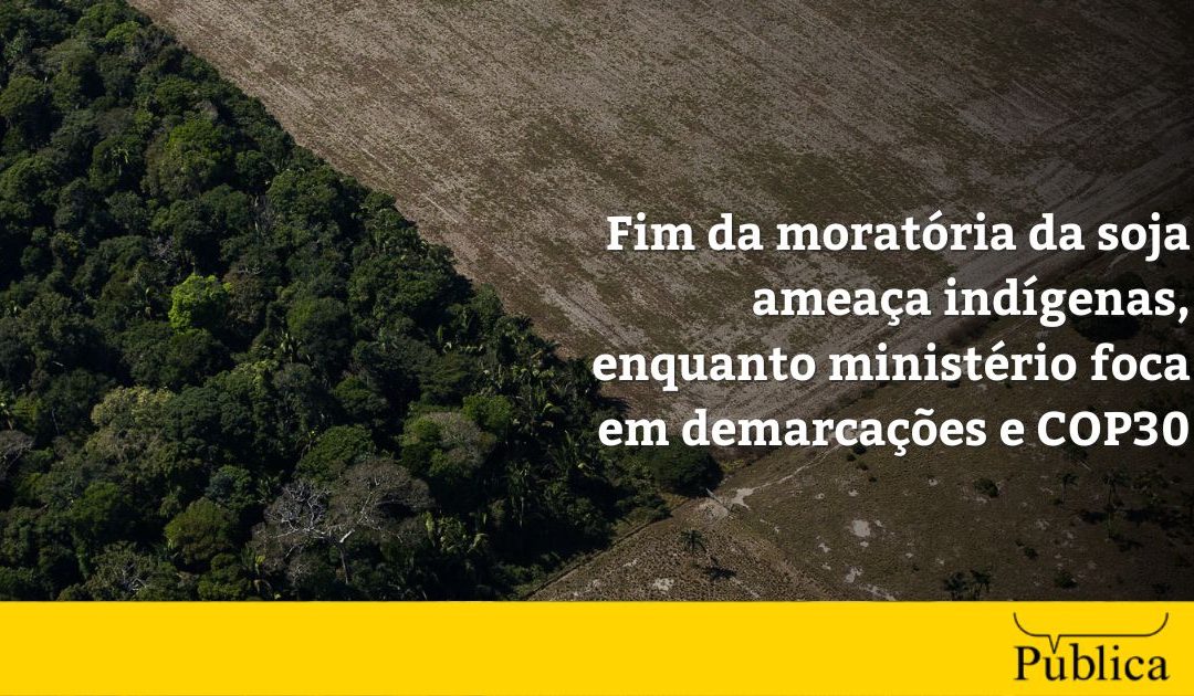 AGÊNCIA PÚBLICA: Fim da moratória da soja ameaça indígenas, enquanto ministério foca em demarcações e COP30