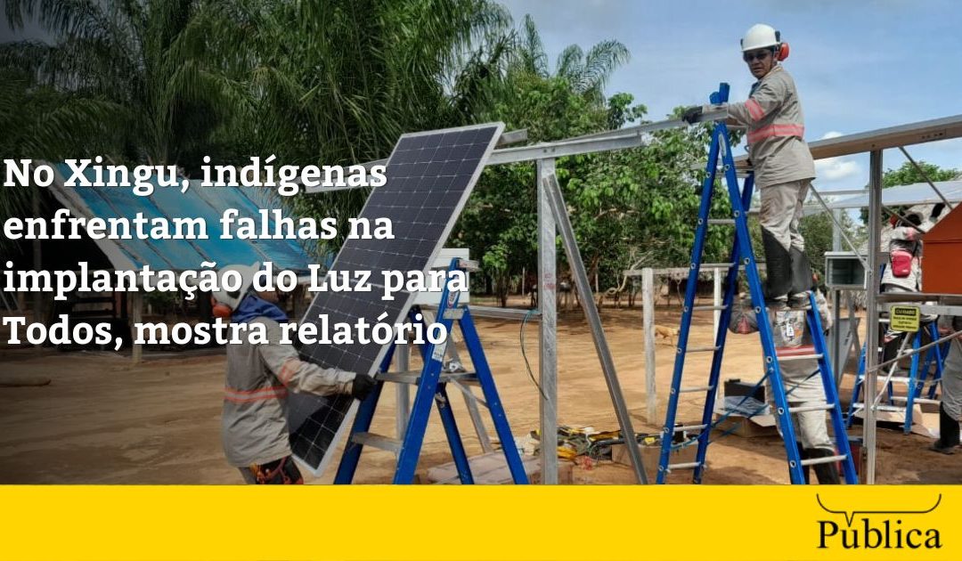 AGÊNCIA PÚBLICA: No Xingu, indígenas enfrentam falhas na implantação do Luz para Todos, mostra relatório