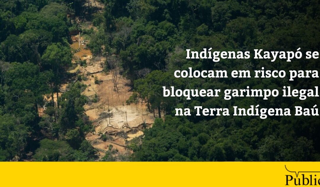AGÊNCIA PÚBLICA: Indígenas Kayapó se colocam em risco para bloquear garimpo ilegal na Terra Indígena Baú